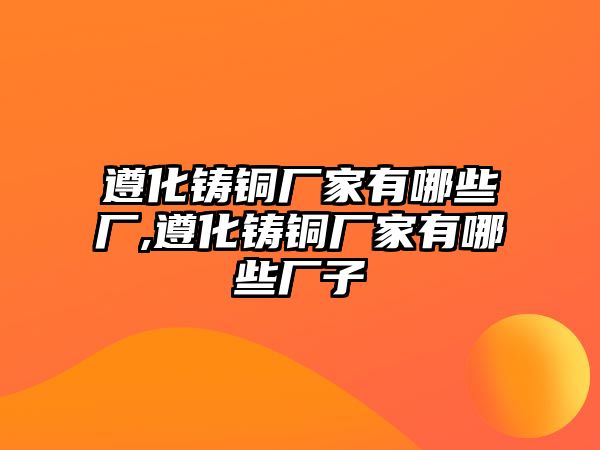 遵化鑄銅廠家有哪些廠,遵化鑄銅廠家有哪些廠子