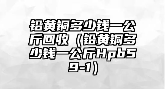 鉛黃銅多少錢一公斤回收（鉛黃銅多少錢一公斤Hpb59-1）