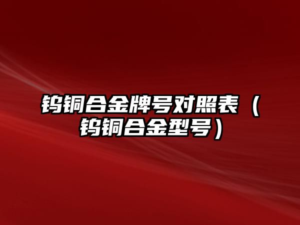 鎢銅合金牌號對照表（鎢銅合金型號）