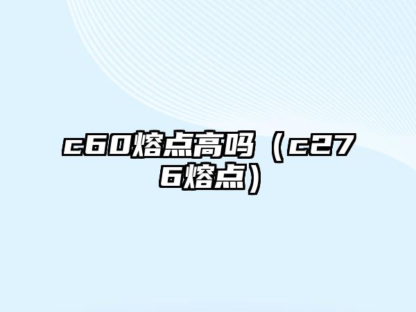 c60熔點(diǎn)高嗎（c276熔點(diǎn)）