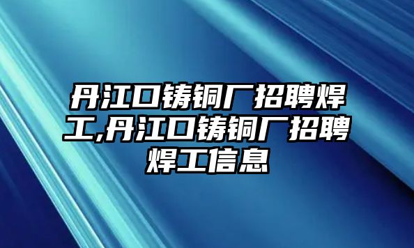 丹江口鑄銅廠招聘焊工,丹江口鑄銅廠招聘焊工信息