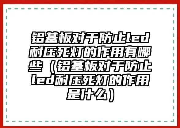 鋁基板對于防止led耐壓死燈的作用有哪些（鋁基板對于防止led耐壓死燈的作用是什么）