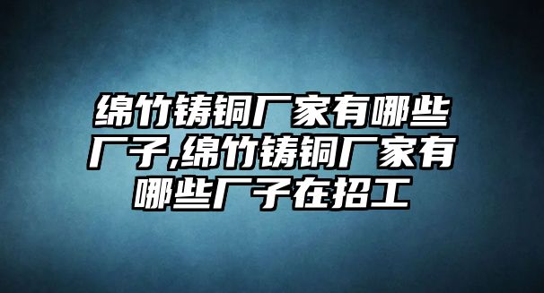 綿竹鑄銅廠家有哪些廠子,綿竹鑄銅廠家有哪些廠子在招工