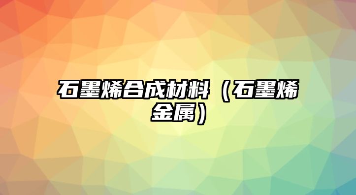 石墨烯合成材料（石墨烯金屬）