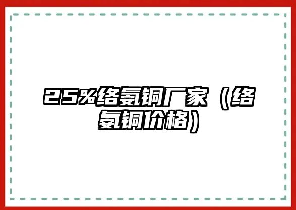 25%絡(luò)氨銅廠家（絡(luò)氨銅價(jià)格）