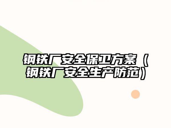 鋼鐵廠安全保衛(wèi)方案（鋼鐵廠安全生產(chǎn)防范）