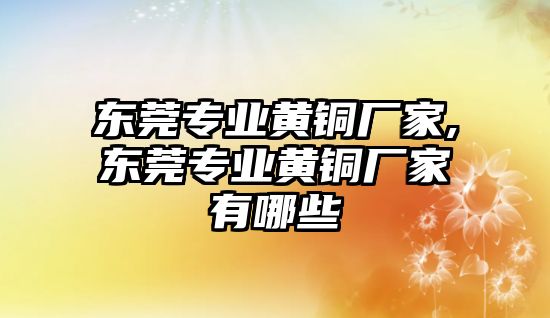 東莞專業(yè)黃銅廠家,東莞專業(yè)黃銅廠家有哪些