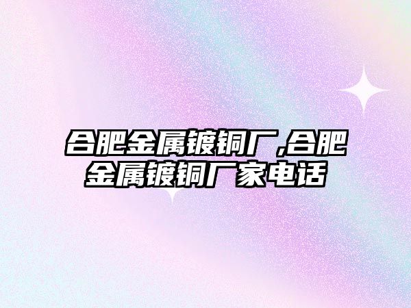 合肥金屬鍍銅廠,合肥金屬鍍銅廠家電話