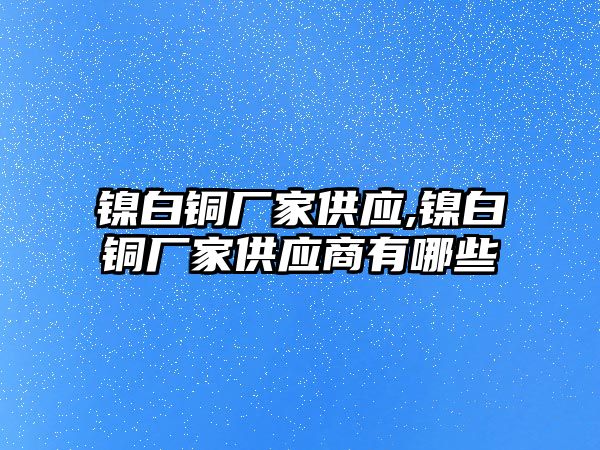 鎳白銅廠家供應(yīng),鎳白銅廠家供應(yīng)商有哪些