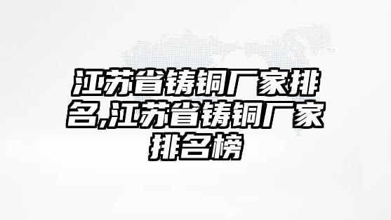 江蘇省鑄銅廠家排名,江蘇省鑄銅廠家排名榜