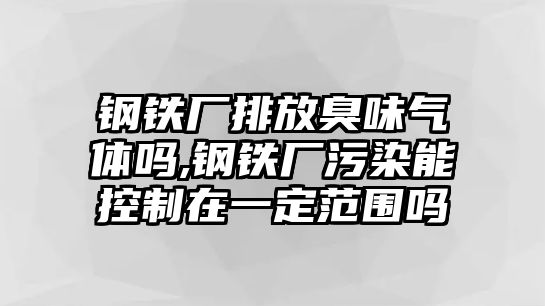 鋼鐵廠排放臭味氣體嗎,鋼鐵廠污染能控制在一定范圍嗎