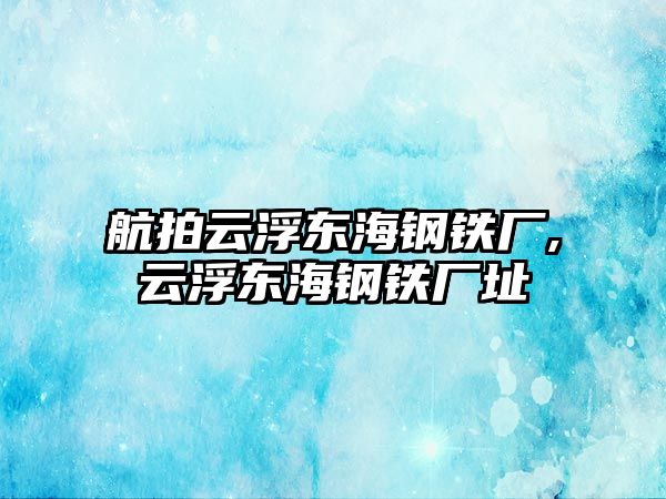 航拍云浮東海鋼鐵廠,云浮東海鋼鐵廠址