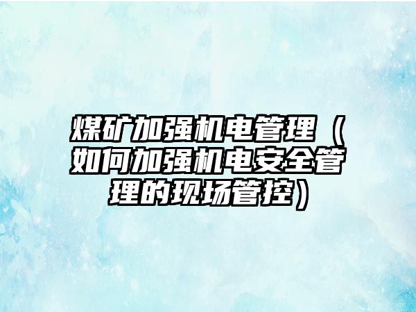 煤礦加強機電管理（如何加強機電安全管理的現(xiàn)場管控）