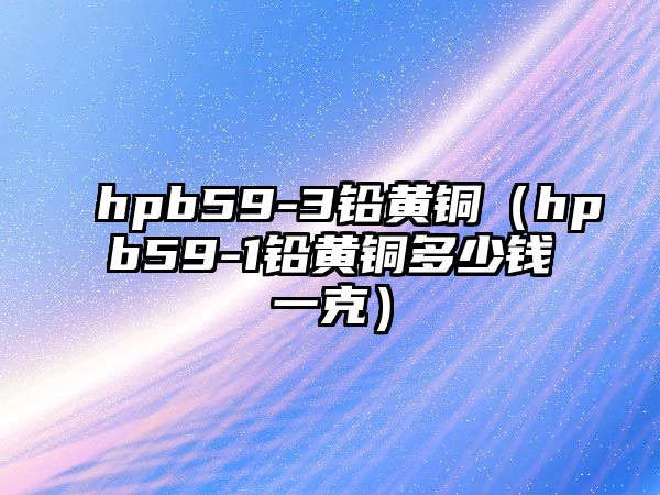 hpb59-3鉛黃銅（hpb59-1鉛黃銅多少錢一克）