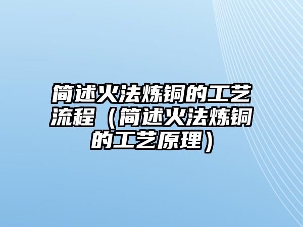 簡述火法煉銅的工藝流程（簡述火法煉銅的工藝原理）