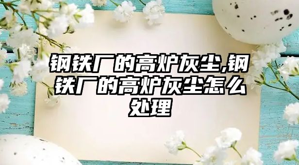 鋼鐵廠的高爐灰塵,鋼鐵廠的高爐灰塵怎么處理