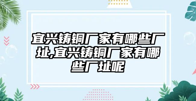 宜興鑄銅廠家有哪些廠址,宜興鑄銅廠家有哪些廠址呢