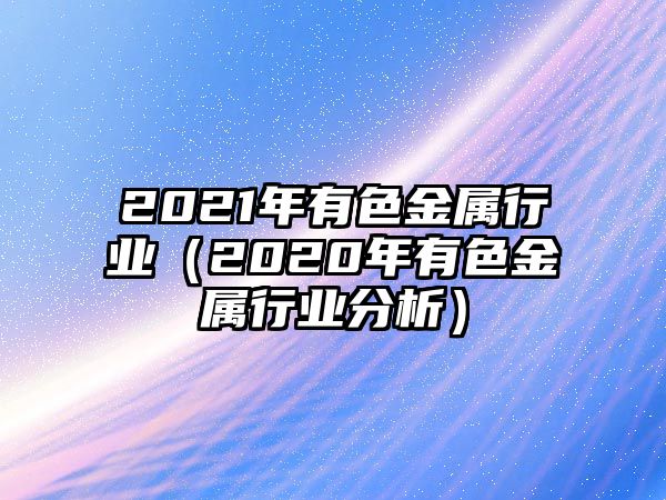 2021年有色金屬行業(yè)（2020年有色金屬行業(yè)分析）