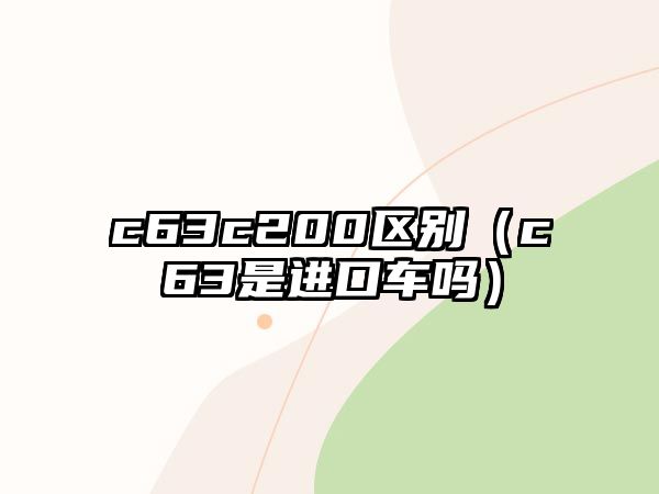 c63c200區(qū)別（c63是進(jìn)口車嗎）