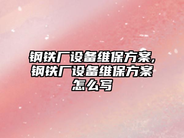 鋼鐵廠設(shè)備維保方案,鋼鐵廠設(shè)備維保方案怎么寫