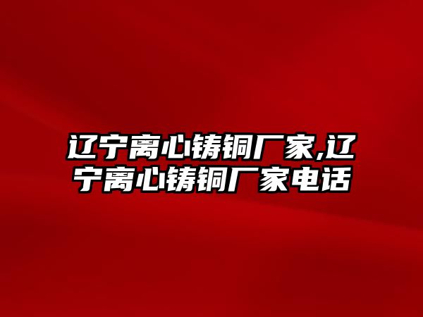 遼寧離心鑄銅廠家,遼寧離心鑄銅廠家電話