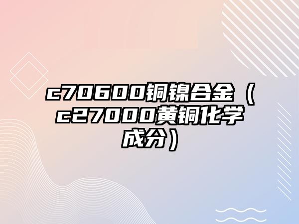 c70600銅鎳合金（c27000黃銅化學(xué)成分）