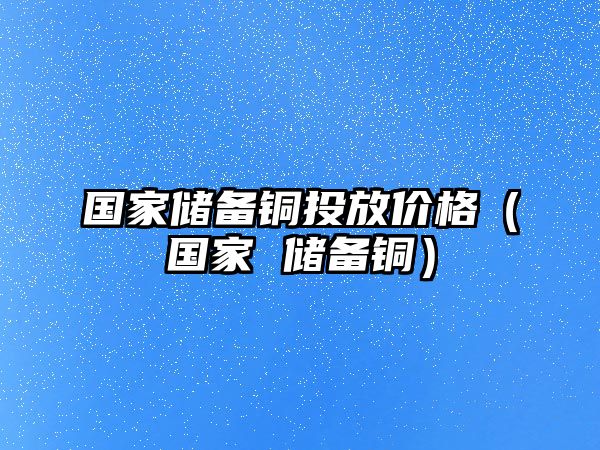 國家儲備銅投放價格（國家 儲備銅）