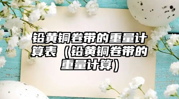 鉛黃銅卷帶的重量計算表（鉛黃銅卷帶的重量計算）