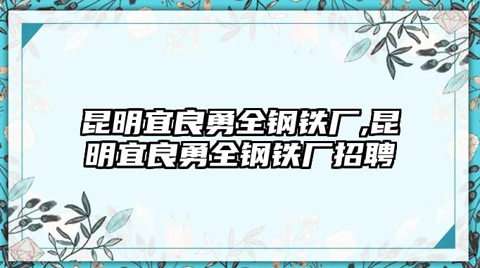 昆明宜良勇全鋼鐵廠,昆明宜良勇全鋼鐵廠招聘