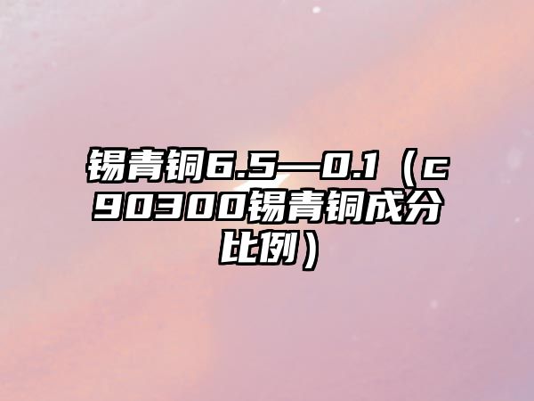 錫青銅6.5—0.1（c90300錫青銅成分比例）