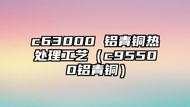 c63000 鋁青銅熱處理工藝（c95500鋁青銅）