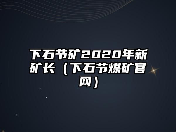 下石節(jié)礦2020年新礦長（下石節(jié)煤礦官網(wǎng)）