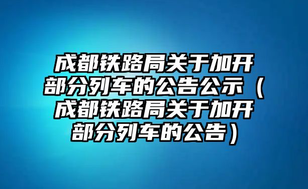 成都鐵路局關(guān)于加開部分列車的公告公示（成都鐵路局關(guān)于加開部分列車的公告）