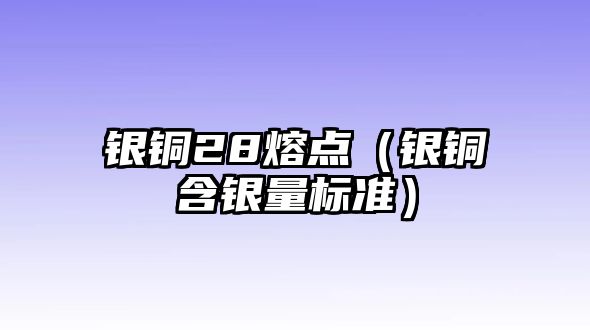 銀銅28熔點(diǎn)（銀銅含銀量標(biāo)準(zhǔn)）