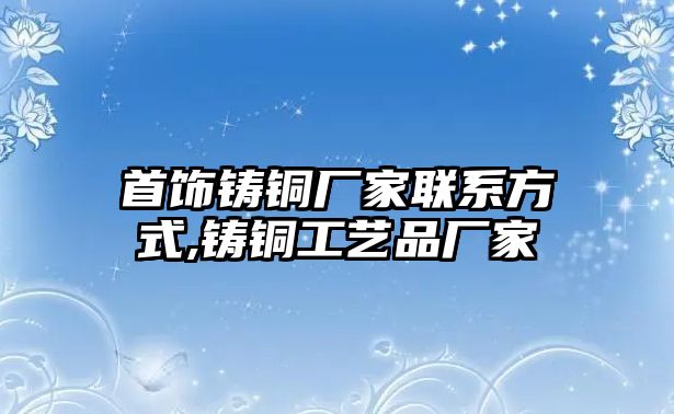 首飾鑄銅廠家聯(lián)系方式,鑄銅工藝品廠家