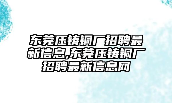 東莞壓鑄銅廠招聘最新信息,東莞壓鑄銅廠招聘最新信息網(wǎng)