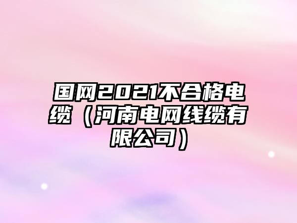 國網(wǎng)2021不合格電纜（河南電網(wǎng)線纜有限公司）