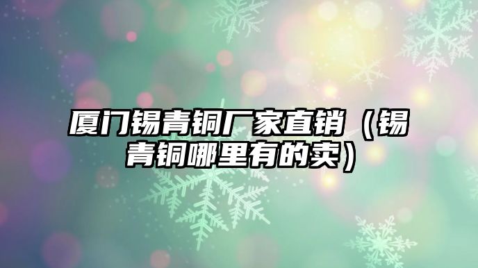 廈門(mén)錫青銅廠家直銷(xiāo)（錫青銅哪里有的賣(mài)）