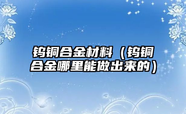 鎢銅合金材料（鎢銅合金哪里能做出來(lái)的）