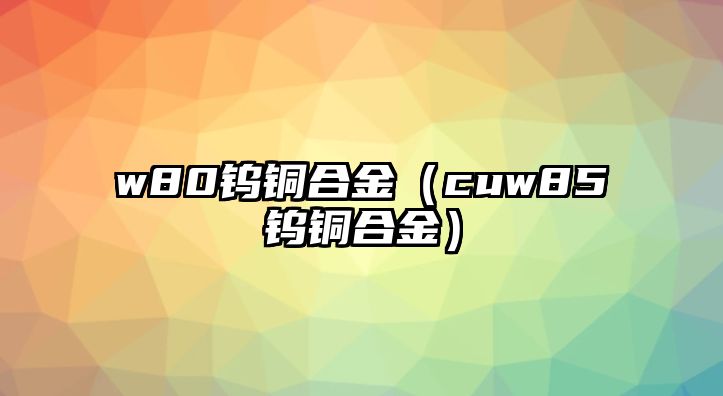 w80鎢銅合金（cuw85鎢銅合金）