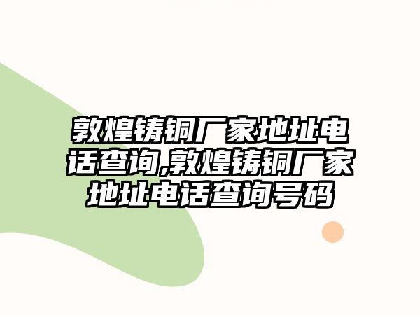 敦煌鑄銅廠家地址電話查詢,敦煌鑄銅廠家地址電話查詢號(hào)碼