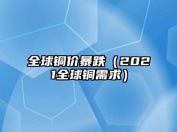 全球銅價(jià)暴跌（2021全球銅需求）