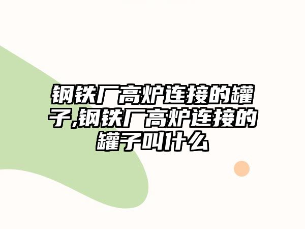 鋼鐵廠高爐連接的罐子,鋼鐵廠高爐連接的罐子叫什么