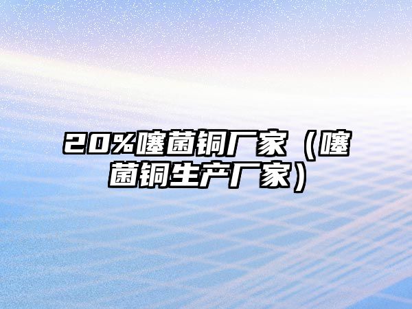 20%噻菌銅廠家（噻菌銅生產(chǎn)廠家）