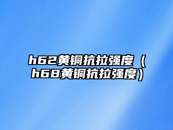 h62黃銅抗拉強(qiáng)度（h68黃銅抗拉強(qiáng)度）