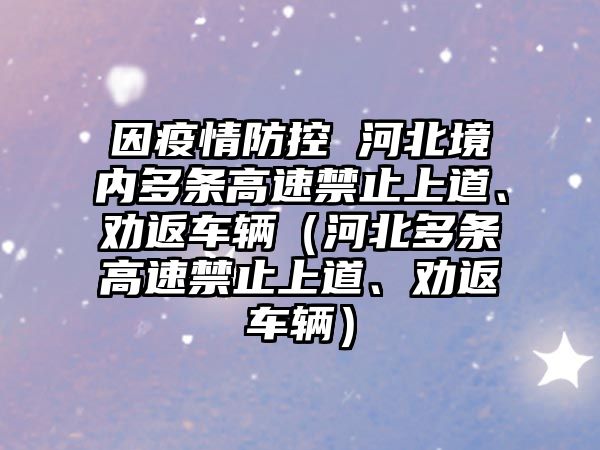 因疫情防控 河北境內(nèi)多條高速禁止上道、勸返車輛（河北多條高速禁止上道、勸返車輛）