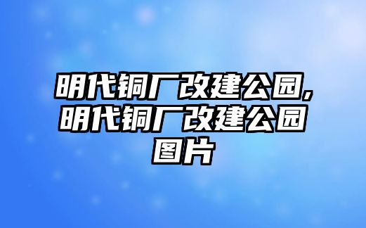 明代銅廠改建公園,明代銅廠改建公園圖片