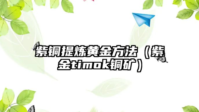 紫銅提煉黃金方法（紫金timok銅礦）