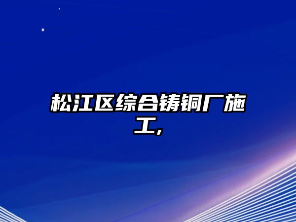 松江區(qū)綜合鑄銅廠施工,