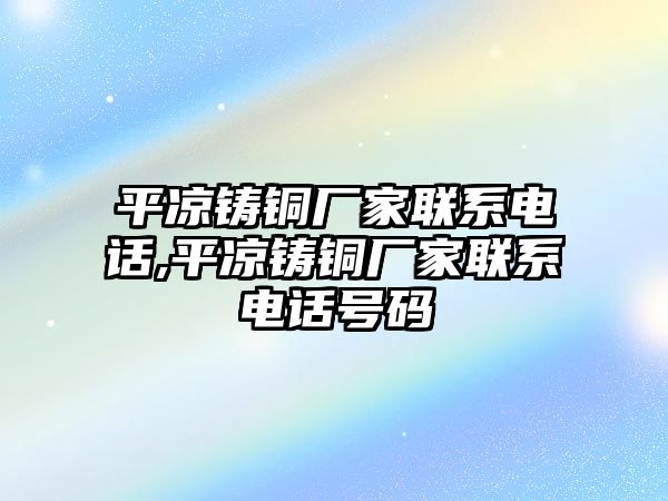 平?jīng)鲨T銅廠家聯(lián)系電話,平?jīng)鲨T銅廠家聯(lián)系電話號(hào)碼